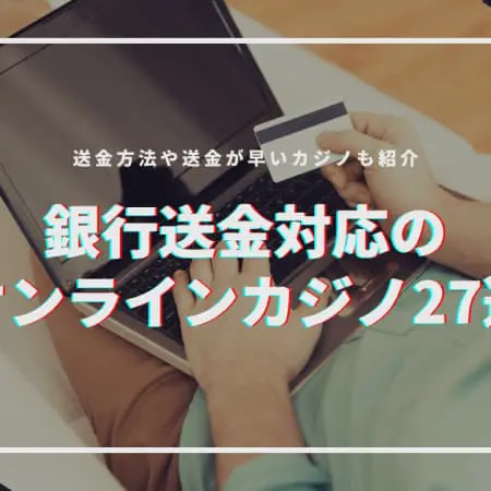 【2024年最新】銀行送金対応のオンラインカジノ27選！送金が早いカジノややり方も紹介