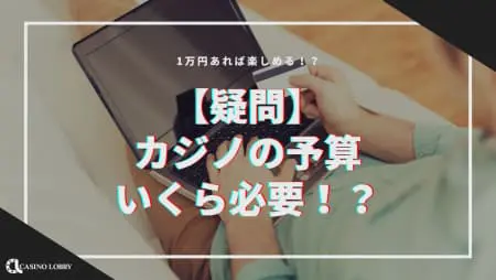 【疑問】カジノの予算はいくら必要!?1万円あれば楽しめる!?