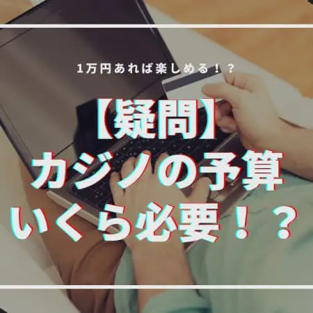 【疑問】カジノの予算はいくら必要！？1万円あれば楽しめる！？