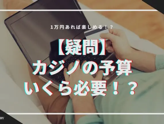 【疑問】カジノの予算はいくら必要！？1万円あれば楽しめる！？