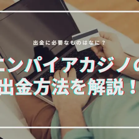 【手順】エンパイアカジノの出金方法を解説！必要なものはなに！？