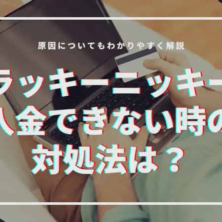 【ラッキーニッキー】入金できない時の対処法は！？原因についても分かりやすく解説！