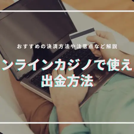 【2024年最新】オンラインカジノで使える出金方法を解説！おすすめの決済方法とは？