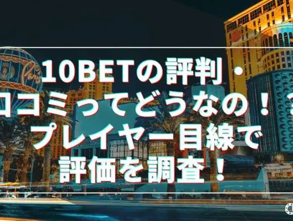 10BETの評判・口コミってどうなの！？プレイヤー目線で評価を調査！